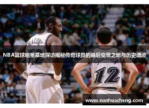 NBA篮球明星墓地探访揭秘传奇球员的最后安息之地与历史遗迹